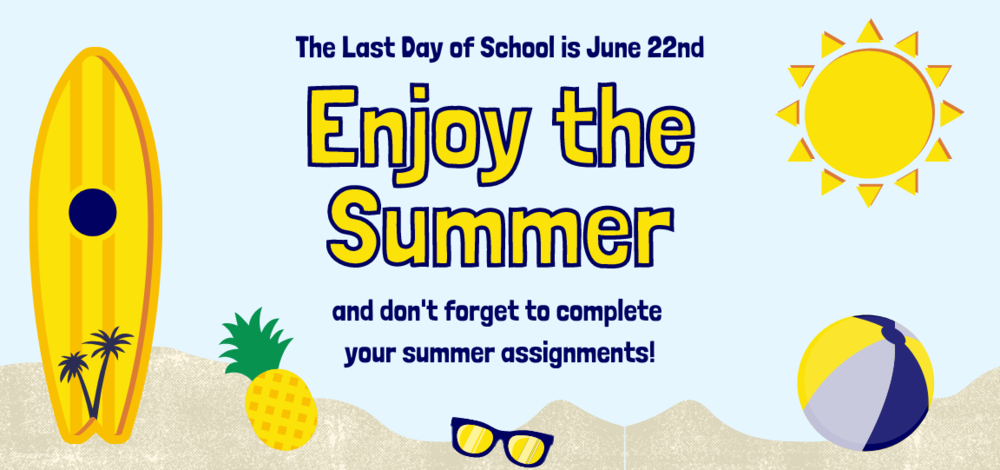 The Last Day of School is June 22nd Enjoy the Summer and don't forget to complete your summer assignments!
