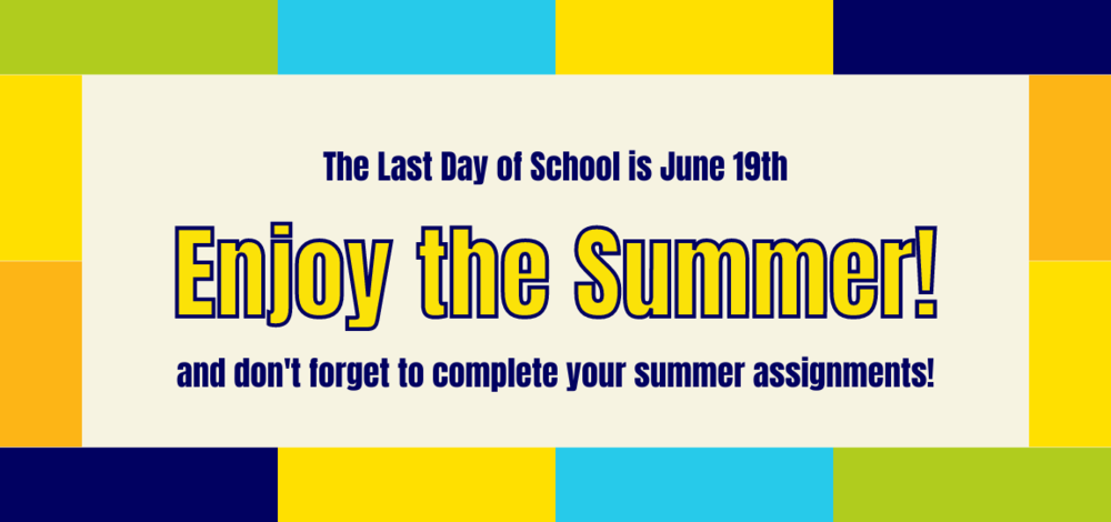 The last day of school is June 19th. Enjoy the summer! and don't forget to complete your summer assignments!